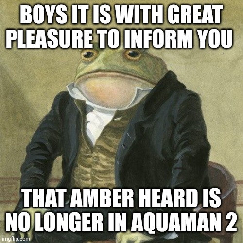 Bye bye | BOYS IT IS WITH GREAT PLEASURE TO INFORM YOU; THAT AMBER HEARD IS NO LONGER IN AQUAMAN 2 | image tagged in gentlemen it is with great pleasure to inform you that | made w/ Imgflip meme maker