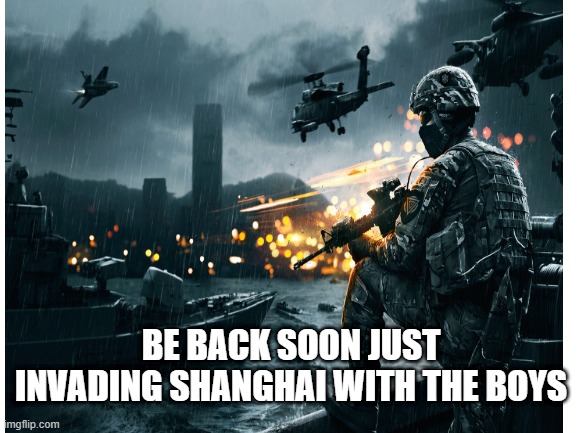 Be back soon | BE BACK SOON JUST INVADING SHANGHAI WITH THE BOYS | image tagged in battlefield 4 | made w/ Imgflip meme maker