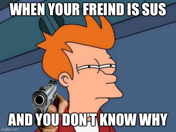 Futurama Fry Meme | WHEN YOUR FREIND IS SUS; AND YOU DON’T KNOW WHY | image tagged in memes | made w/ Imgflip meme maker