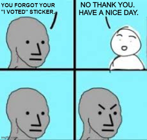 I Voted Sticker | NO THANK YOU.  HAVE A NICE DAY. YOU FORGOT YOUR "I VOTED" STICKER. | image tagged in npc angry 4 panel | made w/ Imgflip meme maker