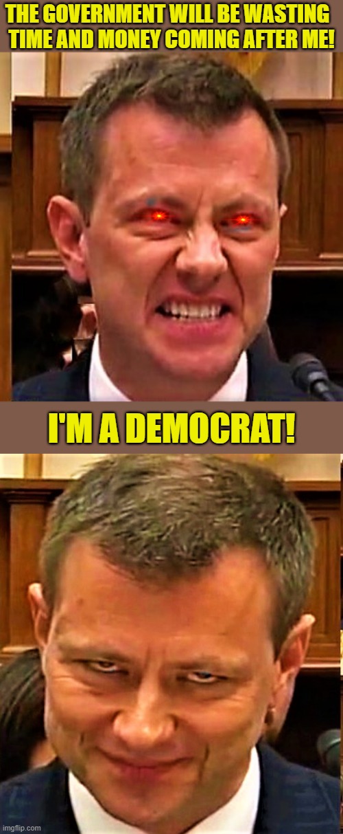 FBI agent Peter Strzok 1 , 2 | THE GOVERNMENT WILL BE WASTING  
TIME AND MONEY COMING AFTER ME! I'M A DEMOCRAT! | image tagged in peter strzok,fbi,government,democrat,time,money | made w/ Imgflip meme maker