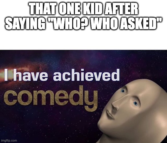 I have achieved COMEDY | THAT ONE KID AFTER SAYING "WHO? WHO ASKED" | image tagged in i have achieved comedy | made w/ Imgflip meme maker