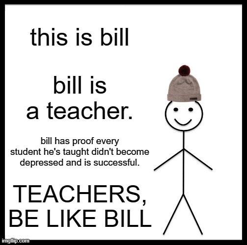 Be Like Bill | this is bill; bill is a teacher. bill has proof every student he's taught didn't become depressed and is successful. TEACHERS, BE LIKE BILL | image tagged in memes,be like bill | made w/ Imgflip meme maker