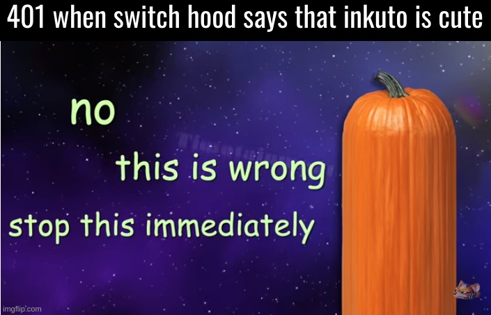 no this is wrong | 401 when switch hood says that inkuto is cute | image tagged in no this is wrong,oc meme | made w/ Imgflip meme maker