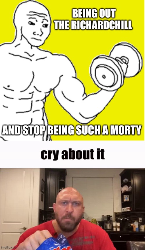 Stupid morty’s | BEING OUT THE RICHARDCHILL; AND STOP BEING SUCH A MORTY | image tagged in buff wojak,cry about it,richardchill event day | made w/ Imgflip meme maker