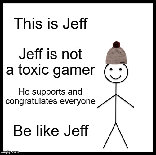 #nomoretoxicplayers | This is Jeff; Jeff is not a toxic gamer; He supports and congratulates everyone; Be like Jeff | image tagged in memes,be like bill,funny,lol,games,bige | made w/ Imgflip meme maker