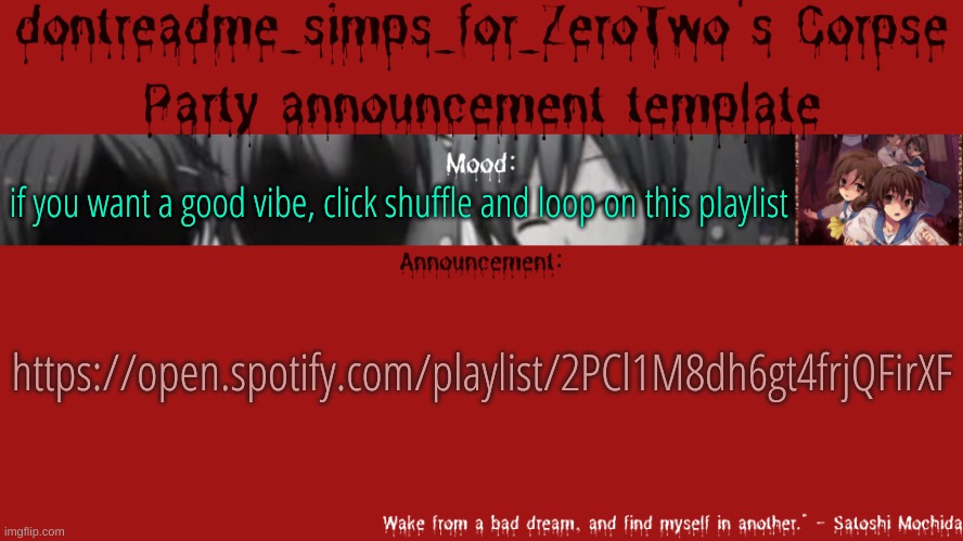 https://open.spotify.com/playlist/2PCl1M8dh6gt4frjQFirXF | https://open.spotify.com/playlist/2PCl1M8dh6gt4frjQFirXF; if you want a good vibe, click shuffle and loop on this playlist | image tagged in drm's corpse party template announcement | made w/ Imgflip meme maker
