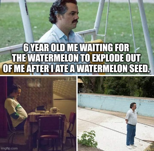 We have all been there |  6 YEAR OLD ME WAITING FOR THE WATERMELON TO EXPLODE OUT OF ME AFTER I ATE A WATERMELON SEED. | image tagged in memes,sad pablo escobar,watermelon,boom | made w/ Imgflip meme maker