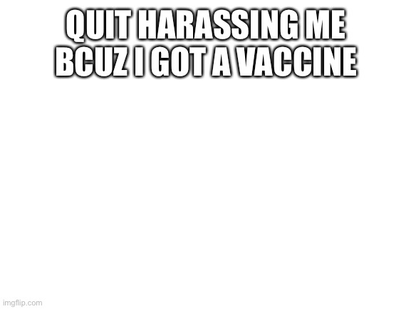 Blank White Template | QUIT HARASSING ME BCUZ I GOT A VACCINE | image tagged in blank white template | made w/ Imgflip meme maker