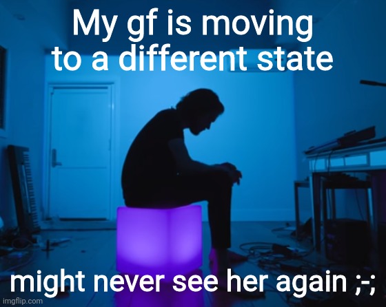 My gf is moving to a different state; might never see her again ;-; | image tagged in bo burnham five years | made w/ Imgflip meme maker