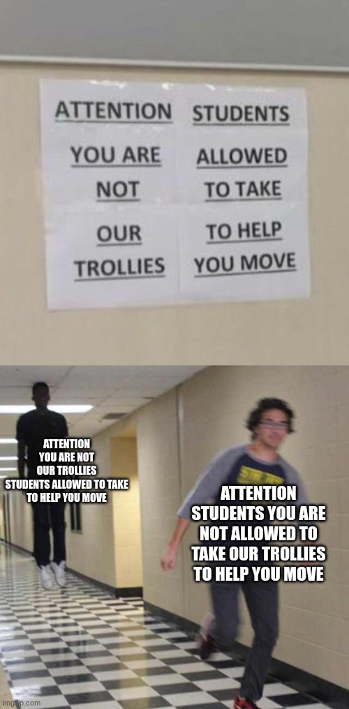 ATTENTION YOU ARE NOT OUR TROLLIES

STUDENTS ALLOWED TO TAKE TO HELP YOU MOVE; ATTENTION STUDENTS YOU ARE NOT ALLOWED TO TAKE OUR TROLLIES TO HELP YOU MOVE | image tagged in sign,floating boy chasing running boy | made w/ Imgflip meme maker