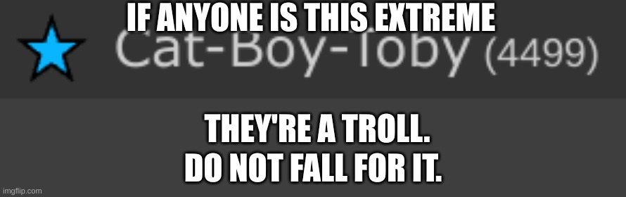 dont comment, only report | IF ANYONE IS THIS EXTREME; THEY'RE A TROLL. DO NOT FALL FOR IT. | made w/ Imgflip meme maker