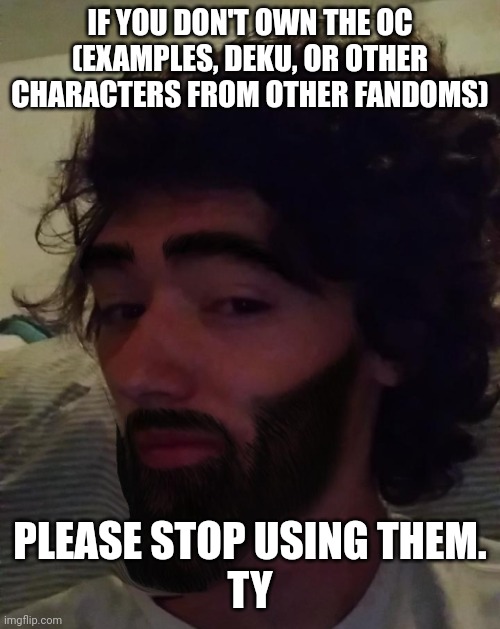 this is a psa from the old stream owner that's still kinda owns the stream | IF YOU DON'T OWN THE OC (EXAMPLES, DEKU, OR OTHER CHARACTERS FROM OTHER FANDOMS); PLEASE STOP USING THEM.
TY | image tagged in gigachad mavrick | made w/ Imgflip meme maker