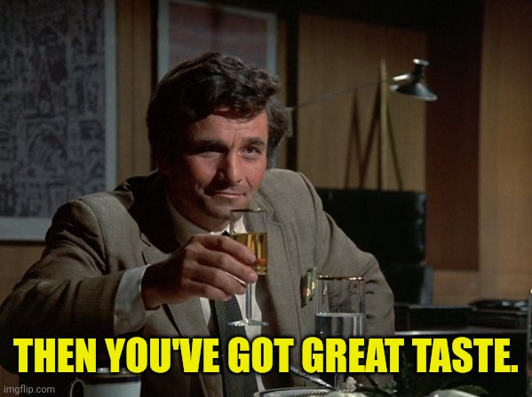Columbo Cheers | THEN YOU'VE GOT GREAT TASTE. | image tagged in columbo cheers | made w/ Imgflip meme maker