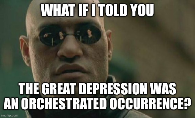 Matrix Morpheus Meme | WHAT IF I TOLD YOU THE GREAT DEPRESSION WAS AN ORCHESTRATED OCCURRENCE? | image tagged in memes,matrix morpheus | made w/ Imgflip meme maker