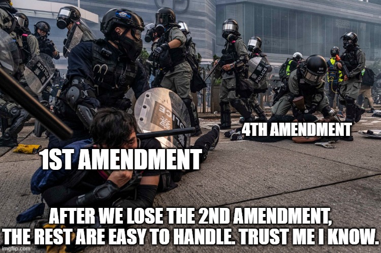 4TH AMENDMENT; 1ST AMENDMENT; AFTER WE LOSE THE 2ND AMENDMENT,
THE REST ARE EASY TO HANDLE. TRUST ME I KNOW. | made w/ Imgflip meme maker