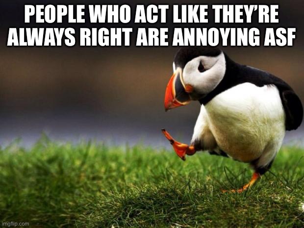 Unpopular Opinion Puffin | PEOPLE WHO ACT LIKE THEY’RE ALWAYS RIGHT ARE ANNOYING ASF | image tagged in memes,unpopular opinion puffin | made w/ Imgflip meme maker