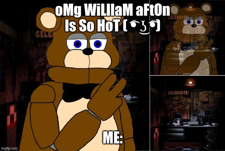 Freddy disappearing | oMg WiLlIaM aFtOn Is So HoT ( ͡❛ ͜ʖ ͡❛); ME: | image tagged in freddy disappearing | made w/ Imgflip meme maker