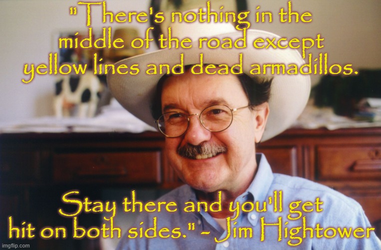 Not all Texans are like Greg Abbott. | "There's nothing in the middle of the road except yellow lines and dead armadillos. Stay there and you'll get hit on both sides." - Jim Hightower | image tagged in hightower,progressive,wise man,politics | made w/ Imgflip meme maker