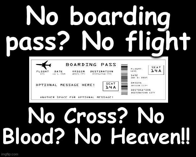NO BOARDING PASS...NO FLIGHT.....NO CROSS...NO BLOOD...NO HEAVEN.. | No boarding pass? No flight; No Cross? No Blood? No Heaven!! | image tagged in heaven | made w/ Imgflip meme maker