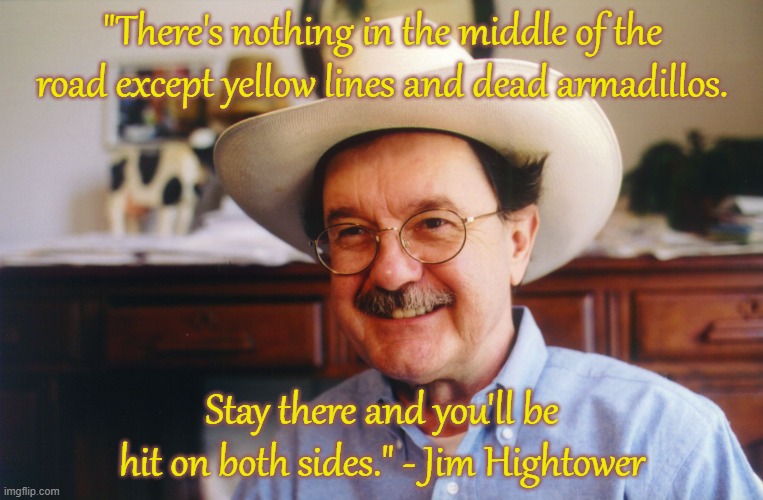 Not all Texans are like Ted Cruz. | "There's nothing in the middle of the road except yellow lines and dead armadillos. Stay there and you'll be hit on both sides." - Jim Hightower | image tagged in hightower,wise man,politics,progressive | made w/ Imgflip meme maker