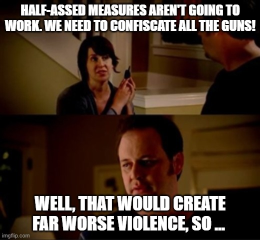 Jake from state farm | HALF-ASSED MEASURES AREN'T GOING TO WORK. WE NEED TO CONFISCATE ALL THE GUNS! WELL, THAT WOULD CREATE FAR WORSE VIOLENCE, SO … | image tagged in jake from state farm | made w/ Imgflip meme maker
