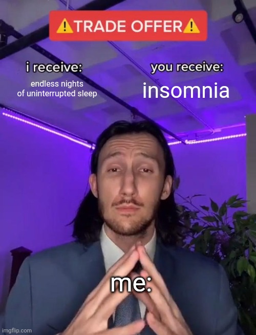 Insomnia | endless nights of uninterrupted sleep; insomnia; me: | image tagged in trade offer | made w/ Imgflip meme maker