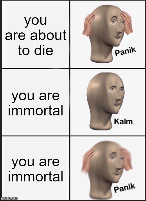 you are about to die | you are about to die; you are immortal; you are immortal | image tagged in memes,panik kalm panik | made w/ Imgflip meme maker