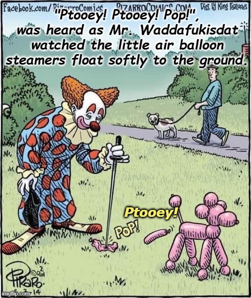 Ptooey! Ptooey! Pop! | "Ptooey! Ptooey! Pop!", was heard as Mr. Waddafukisdat watched the little air balloon steamers float softly to the ground. Ptooey! | image tagged in humor,bizarro comics,funny memes,made you laugh | made w/ Imgflip meme maker