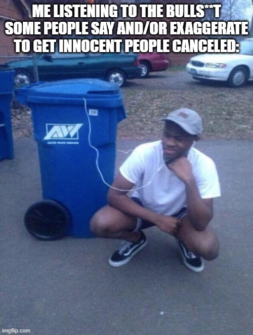 You're trash if you try to make innocent people look like trash. | ME LISTENING TO THE BULLS**T SOME PEOPLE SAY AND/OR EXAGGERATE TO GET INNOCENT PEOPLE CANCELED: | image tagged in listening to trashcan,funny,memes,cancel culture | made w/ Imgflip meme maker