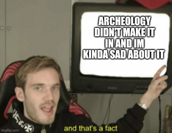 =/ (Mod note: in Minecraft, right?) | ARCHEOLOGY DIDN'T MAKE IT IN AND IM KINDA SAD ABOUT IT | image tagged in and that's a fact | made w/ Imgflip meme maker