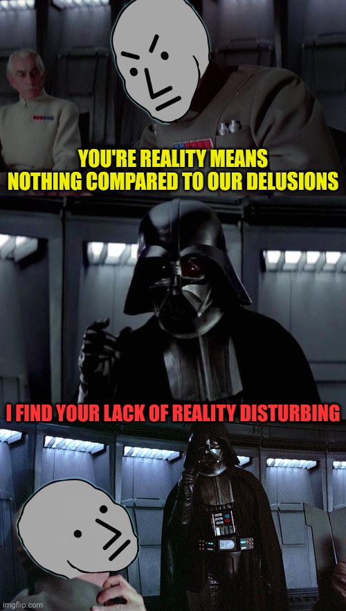 The leftist live in a delusional world and expect everyone else to accept it | YOU'RE REALITY MEANS NOTHING COMPARED TO OUR DELUSIONS; I FIND YOUR LACK OF REALITY DISTURBING | image tagged in darth vader,npc meme,npc,darth vader force choke,sjw,reality | made w/ Imgflip meme maker