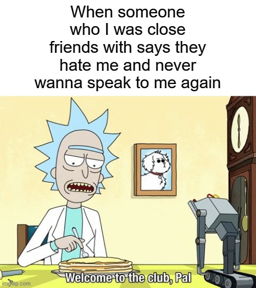Rick and Morty Welcome to the club | When someone who I was close friends with says they hate me and never wanna speak to me again | image tagged in rick and morty | made w/ Imgflip meme maker