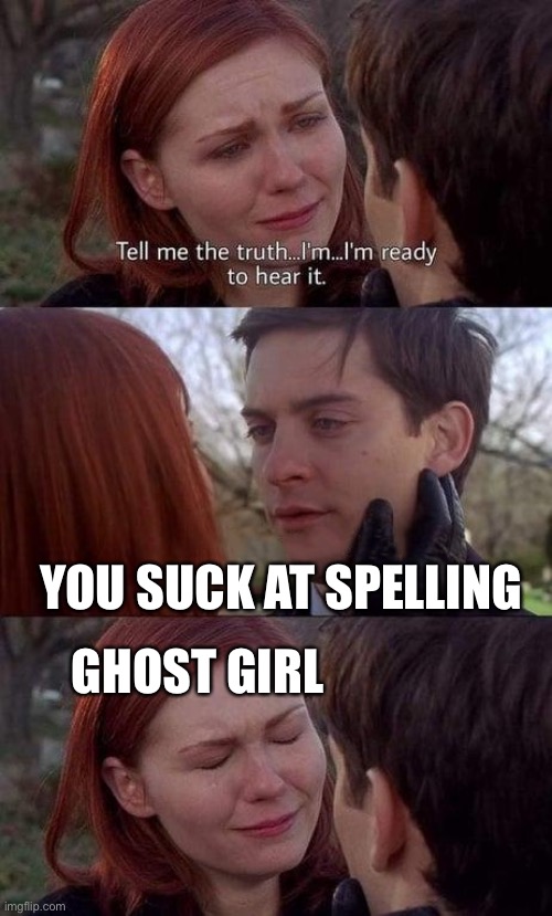 Tell me the truth, I'm ready to hear it | YOU SUCK AT SPELLING GHOST GIRL | image tagged in tell me the truth i'm ready to hear it | made w/ Imgflip meme maker
