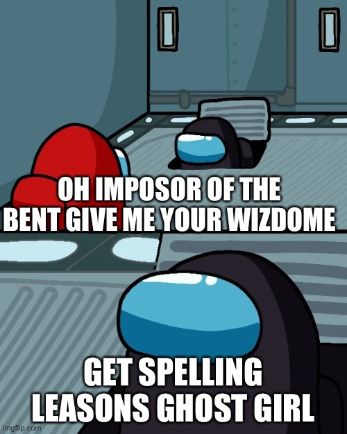 OH IMPOSOR OF THE BENT GIVE ME YOUR WIZDOME GET SPELLING LEASONS GHOST GIRL | image tagged in impostor of the vent | made w/ Imgflip meme maker