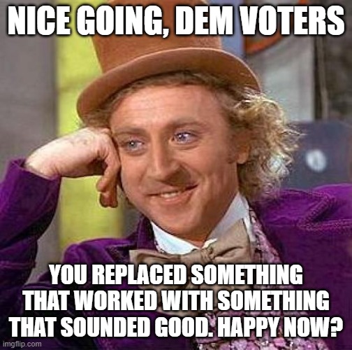 Creepy Condescending Wonka Meme | NICE GOING, DEM VOTERS YOU REPLACED SOMETHING THAT WORKED WITH SOMETHING THAT SOUNDED GOOD. HAPPY NOW? | image tagged in memes,creepy condescending wonka | made w/ Imgflip meme maker