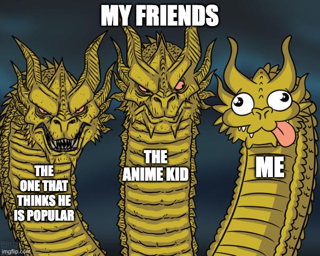 friends | MY FRIENDS; THE ANIME KID; ME; THE ONE THAT THINKS HE IS POPULAR | image tagged in three-headed dragon | made w/ Imgflip meme maker