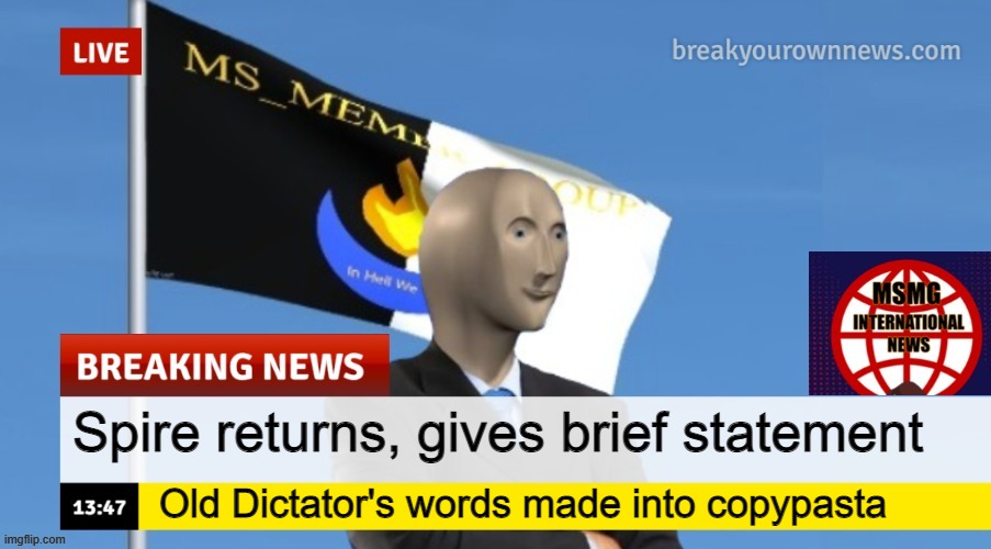 MSMG News (OLD, DO NOT USE) | Spire returns, gives brief statement; Old Dictator's words made into copypasta | image tagged in msmg news | made w/ Imgflip meme maker