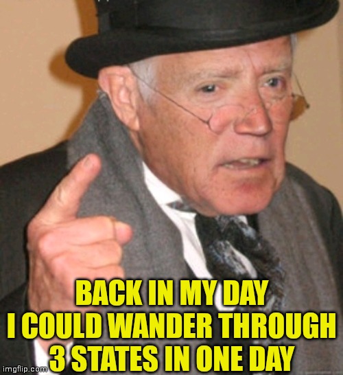 BACK IN MY DAY
I COULD WANDER THROUGH 3 STATES IN ONE DAY | made w/ Imgflip meme maker