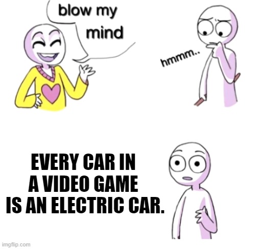Even video games have progressed faster than humans. | EVERY CAR IN A VIDEO GAME
 IS AN ELECTRIC CAR. | image tagged in blow my mind,memes,funny,technically,video games,cars | made w/ Imgflip meme maker