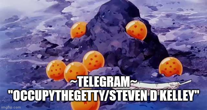 Dragon Ball opening | ~TELEGRAM~
"OCCUPYTHEGETTY/STEVEN D KELLEY" | image tagged in dragon ball opening | made w/ Imgflip meme maker
