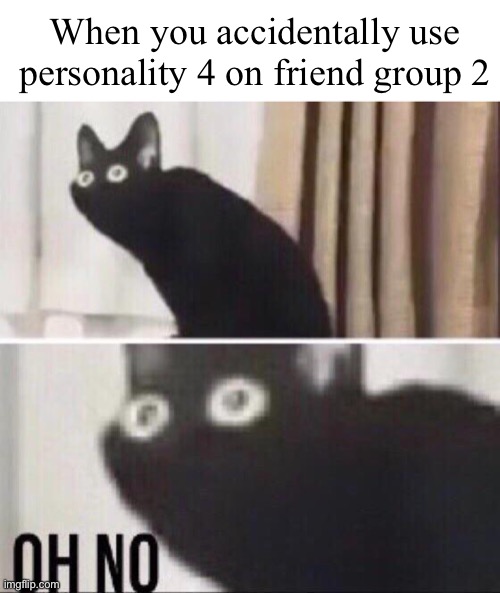 Oh jeeeeezz…. | When you accidentally use personality 4 on friend group 2 | image tagged in oh no cat | made w/ Imgflip meme maker