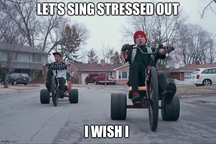 21 pilots stressed out | LET’S SING STRESSED OUT; I WISH I | image tagged in 21 pilots stressed out | made w/ Imgflip meme maker