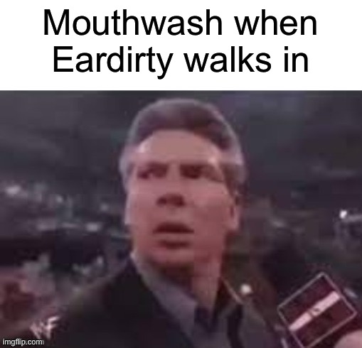 x when x walks in | Mouthwash when Eardirty walks in | image tagged in x when x walks in | made w/ Imgflip meme maker