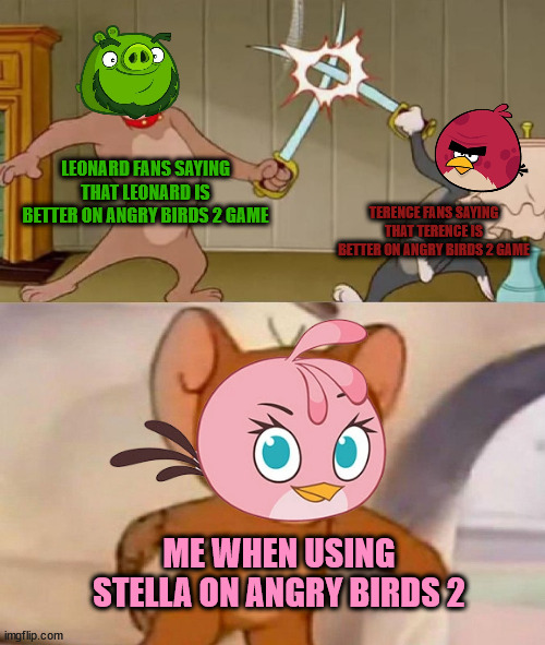 Powerful fans vs. Powerful fans | LEONARD FANS SAYING THAT LEONARD IS BETTER ON ANGRY BIRDS 2 GAME; TERENCE FANS SAYING THAT TERENCE IS BETTER ON ANGRY BIRDS 2 GAME; ME WHEN USING STELLA ON ANGRY BIRDS 2 | image tagged in tom and jerry swordfight,angry birds | made w/ Imgflip meme maker