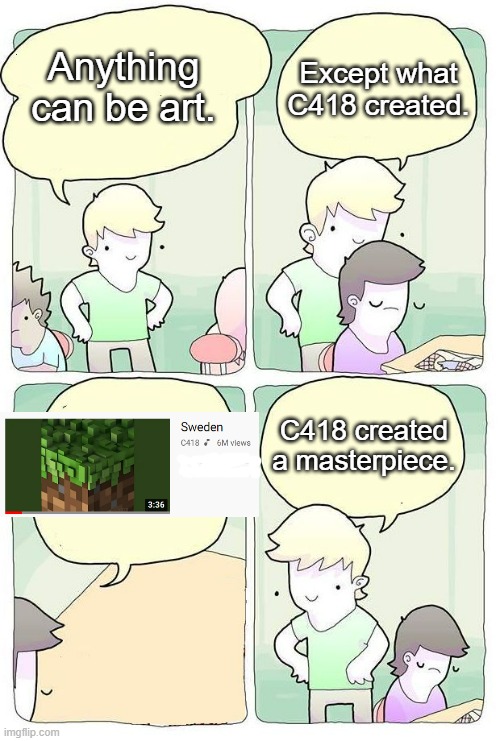 It feels very nostalgic. | Anything can be art. Except what C418 created. C418 created a masterpiece. | image tagged in anything can be art | made w/ Imgflip meme maker