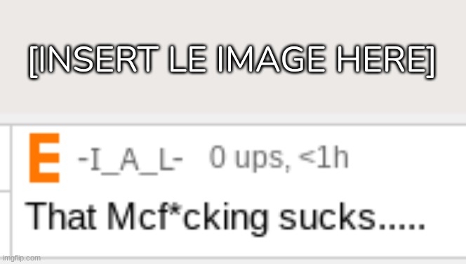 (Link in comments) | [INSERT LE IMAGE HERE] | image tagged in that mcf cking sucks,idk,stuff,s o u p,carck | made w/ Imgflip meme maker