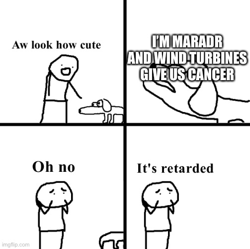 Oh no its retarted | I’M MARADR AND WIND TURBINES GIVE US CANCER | image tagged in oh no its retarted | made w/ Imgflip meme maker