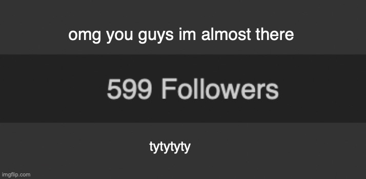 I MADE IT PAST 600 TYSM | omg you guys im almost there; tytytyty | made w/ Imgflip meme maker