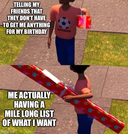 Toy Story Present | TELLING MY FRIENDS THAT THEY DON’T HAVE TO GET ME ANYTHING FOR MY BIRTHDAY; ME ACTUALLY HAVING A MILE LONG LIST OF WHAT I WANT | image tagged in toy story present | made w/ Imgflip meme maker
